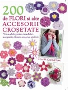 200 de flori si alte accesorii crosetate - Noi modele pentru trandafiri, margarete, floarea-soarelui si multe 