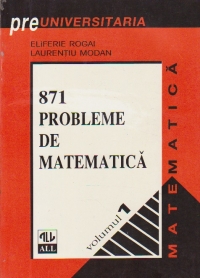 871 PROBLEME DE MATEMATICA, Volumele I si II (Date la admiterea in Facultatea de matematica din Bucuresti intre 1947-1995)