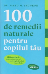 100 de remedii naturale pentru copilul tau. Ghid complet de tratament pentru cele mai raspandite boli ale copilariei