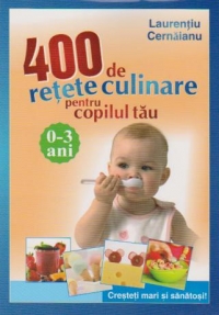 400 DE RETETE CULINARE PENTRU COPILUL TAU: 0-3 ANI - Cresteti mari si sanatosi!