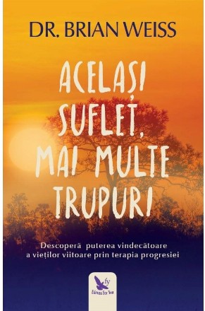 Acelasi suflet, mai multe trupuri. Descopera puterea vindecatoare a vietilor viitoare, prin terapia progresiei. Editie revizuita