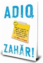 Adio, Zahar! Renunta complet la diete, scapa de kilogramele in plus si traieste-ti viata la maximum!