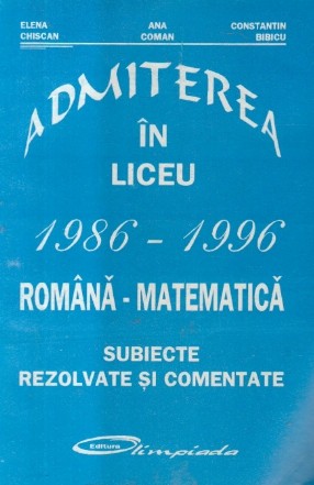 Admiterea in liceu 1986-1996 Romana-Matematica - Subiecte rezolvate si comentate