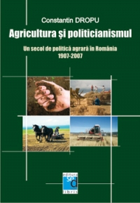 Agricultura si politicianismul. Un secol de politica agrara in Romania. 1907 - 2007