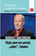 Andrei Gheorghe. Viata unui om genial, odios, fabulos