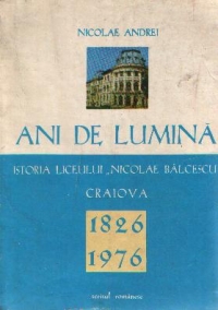 Ani de lumina - Istoria liceului Nicolae Balcescu Craiova 1826-1976