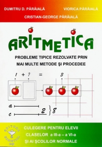 Aritmetica. Probleme tipice rezolvate prin mai multe metode si procedee. Culegere pentru elevii claselor a III-a - a VI-a si ai scolilor normale