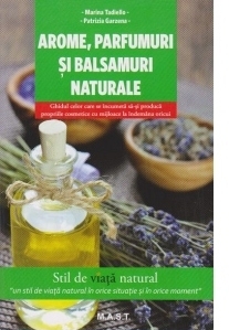 Arome, parfumuri si balsamuri naturale. Ghidul celor cre se incumeta sa-si produca propiile cosmetice cu mijloace la indemana oricui