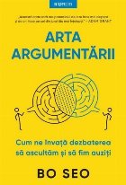 Arta argumentării : cum ne învaţă dezbaterea să ascultăm şi să fim auziţi