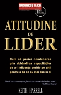 Atitudine de lider - Cum sa preiei conducerea prin dobandirea capacitatilor de a-i influenta pozitiv pe altii pentru a da ce au mai bun din ei