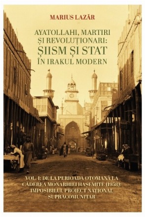 Ayatollahi, martiri si revolutionari: Siism si stat in Irakul modern. Volumul 1: De la perioada otomana la caderea Monarhiei Hasemite (1958): Imposibilul proiect national supracomunitar