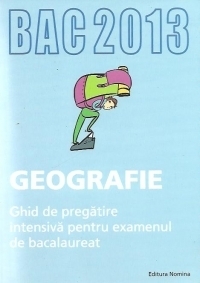 BAC 2013 Geografie. Ghid de pregatire intensiva pentru examenul de bacalaureat