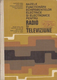 Bazele functionarii echipamentelor electrice si electronice pentru Radio si Televiziune - Manual pentru licee industriale cu profil de electrotehnica, clasele a XI-a si a XII-a, si scoli de maistri