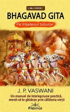 Bhagavad Gita. Pe intelesul tuturor. Un manual de intelepciune practica, menit sa te ghideze prin calatoria vi