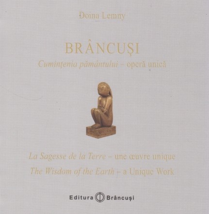 Brancusi: Cumintenia pamantului - opera unica / La Sagesse de la Terre - une oeuvre unique / The Wisdom of the Earth - a Unique Work