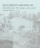 BUCURESTI-ARHIPELAG. Demolarile anilor 80 : stergeri, urme, reveniri