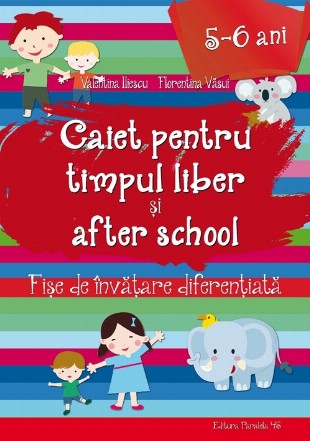 CAIET PENTRU TIMPUL LIBER ȘI AFTER SCHOOL. FIȘE DE ÎNVĂȚARE DIFERENȚIATĂ PENTRU 5-6 ANI