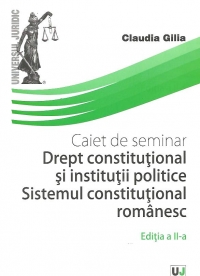 Caiet de seminarii. Drept Constitutional si institutii politice. Sistemul constitutional romanesc, Editia a II-a