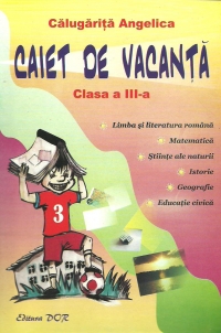 Caiet de vacanta clasa a III-a - Limba si literatura romana. Matematica. Stiinte ale naturii. Istorie. Geografie. Educatie civica