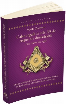 Calea regala si cele 33 de trepte ale desavarsirii - Lux inens nos agit. Sinteze, consideratii si rationamente initiatice privind lectia hiramica si adevarata maiestrie masonica