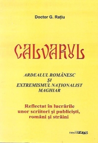 Calvarul. Ardealul romanesc si extremismul nationalist maghiar - Reflectat in lucrarile unor scriitori si publicisti, romani si straini