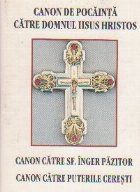 Canon de pocainta catre Domnul Iisus Hristos. Canon catre Sfantul Inger Pazitor. Canon catre puterile ceresti