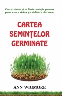 Cartea semintelor germinate. Cum sa cultivam si sa folosim semintele germinate pentru a avea o sanatate si o vitalitate la nivel maxim