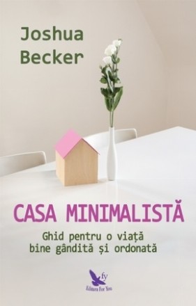 Casa minimalista. Ghid pentru o viata bine gandita si ordonata