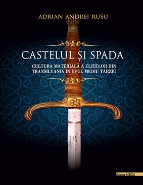 Castelul si spada.Cultura materiala a elitelor din Transilvania in Evul Mediu tarziu