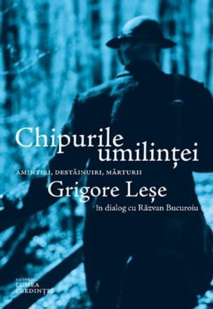 Chipurile umilintei. Amintiri, destainuiri, marturii: Grigore Lese. Grigore Lese in dialog cu Razvan Bucuroiu