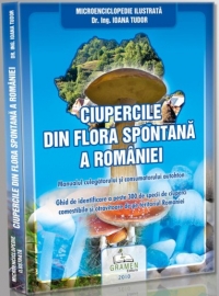 Ciupercile din flora spontana a Romaniei - Microenciclopedie ilustrata. Manualul culegatorului si consumatorului autohton. Ghid de identificare a peste 300 de specii de ciuperci comestibile si otravitoare de pe teritoriul Romaniei