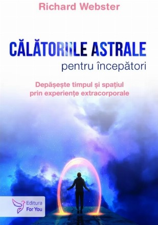 Călătoriile astrale pentru începători : depăşeşte timpul şi spaţiul prin experienţe extracorporale