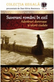 Colectia Regala (vol.11). Suverani romani in exil. Adevaruri dureroase si istorii ciudate