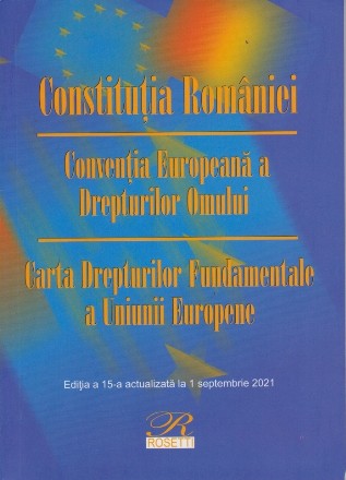 Constitutia Romaniei. Conventia Europeana a Drepturilor Omului Carta Drepturilor Fundamentale a Uniunii Europene. Editia a 15-a actualizata la 1 septembrie 2021