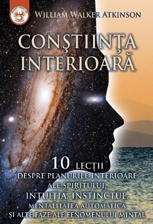 Conştiinţa interioară : zece lecţii despre planurile interioare ale spiritului, intuiţia, instinctul, mentalitatea automatică şi alte faze ale fenomenului mintal