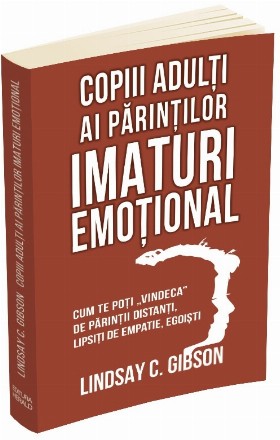 Copiii adulti ai parintilor imaturi emotional. Cum te poti vindeca de parintii distanti, lipsiti de empatie, egoisti