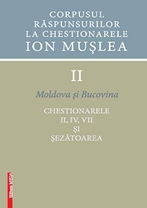 Corpusul raspunsurilor la chestionarele Ion Muslea . Volumul II Moldova si Bucovina. Chestionarele II, IV, VII si sezatoarea