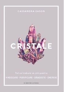 Cristale. Tot ce trebuie sa stii pentru vindecare, purificare, dragoste, energie