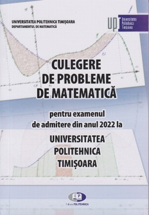 Culegere de probleme de matematică pentru examenul de admitere din anul 2022 la Universitatea Politehnica Timişoara