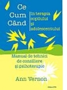 Ce, cum, cand in terapia copilului si adolescentului. Tehnici de consiliere si psihoterapie