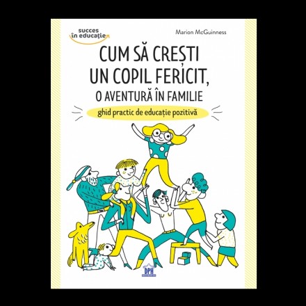 Cum sa cresti un copil fericit, o aventura in familie: Ghid practic de educatie pozitiva