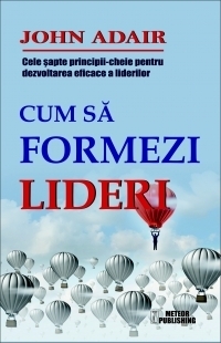 Cum sa formezi lideri. Cele sapte-principii cheie pentru dezvoltarea eficace a liderilor