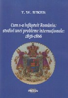 Cum s-a înfăptuit România : studiul unei probleme internaţionale,1856-1866