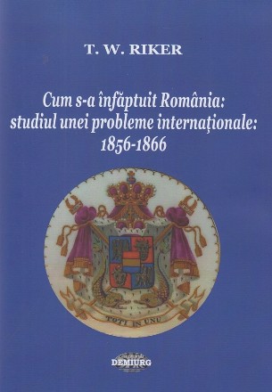 Cum s-a înfăptuit România : studiul unei probleme internaţionale,1856-1866