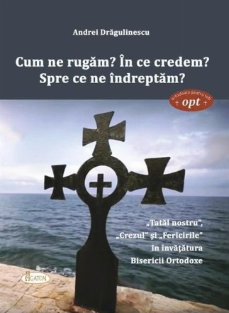 Cum ne rugam? In ce credem? Spre ce ne indreptam? Tatal nostru, Crezul si Fericirile in invatatura Bisericii Ortodoxe