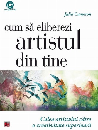 CUM SĂ ELIBEREZI ARTISTUL DIN TINE. CALEA ARTISTULUI CĂTRE O CREATIVITATE SUPERIOARĂ