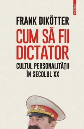 Cum să fii dictator. Cultul personalității în secolul XX