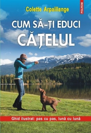 Cum să-ţi educi căţelul. Ghid ilustrat: pas cu pas, lună cu lună