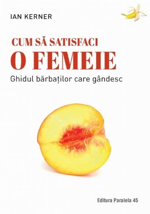 Cum să satisfaci o femeie. Ghidul bărbaţilor care gândesc