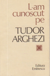 L-am cunoscut pe Tudor Arghezi - Culegere de evocari